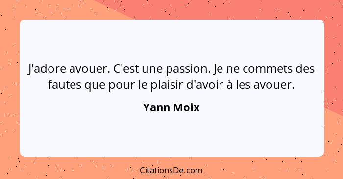 J'adore avouer. C'est une passion. Je ne commets des fautes que pour le plaisir d'avoir à les avouer.... - Yann Moix
