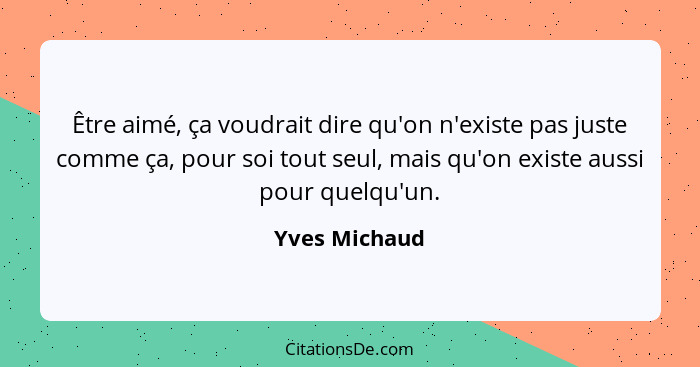 Être aimé, ça voudrait dire qu'on n'existe pas juste comme ça, pour soi tout seul, mais qu'on existe aussi pour quelqu'un.... - Yves Michaud