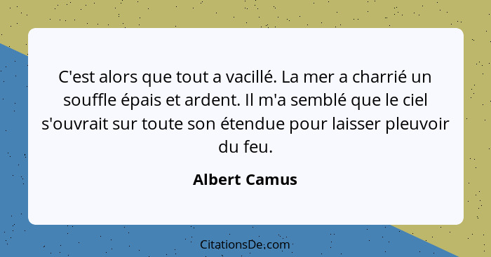 C'est alors que tout a vacillé. La mer a charrié un souffle épais et ardent. Il m'a semblé que le ciel s'ouvrait sur toute son étendue... - Albert Camus