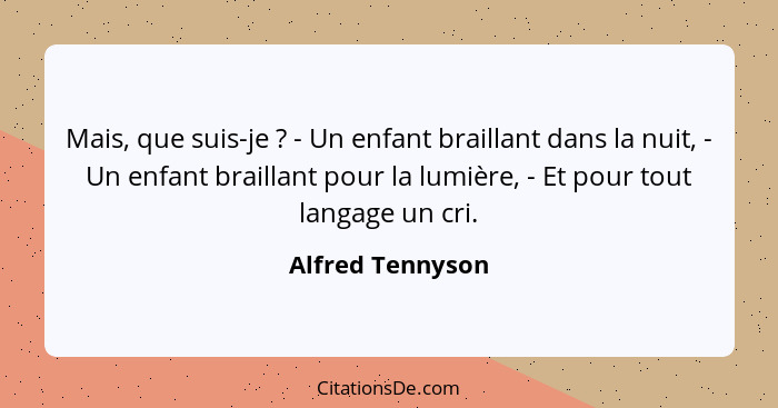 Mais, que suis-je ? - Un enfant braillant dans la nuit, - Un enfant braillant pour la lumière, - Et pour tout langage un cri.... - Alfred Tennyson