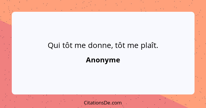 Qui tôt me donne, tôt me plaît.... - Anonyme