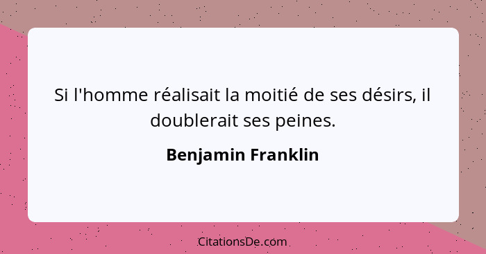 Si l'homme réalisait la moitié de ses désirs, il doublerait ses peines.... - Benjamin Franklin