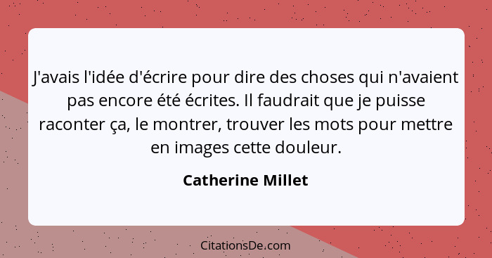 J'avais l'idée d'écrire pour dire des choses qui n'avaient pas encore été écrites. Il faudrait que je puisse raconter ça, le montre... - Catherine Millet