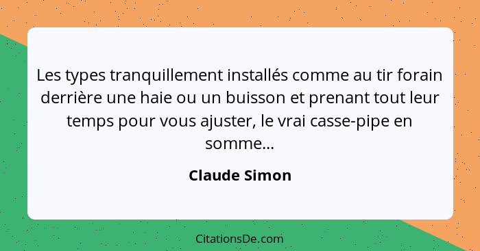 Les types tranquillement installés comme au tir forain derrière une haie ou un buisson et prenant tout leur temps pour vous ajuster, le... - Claude Simon