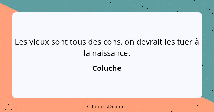 Les vieux sont tous des cons, on devrait les tuer à la naissance.... - Coluche