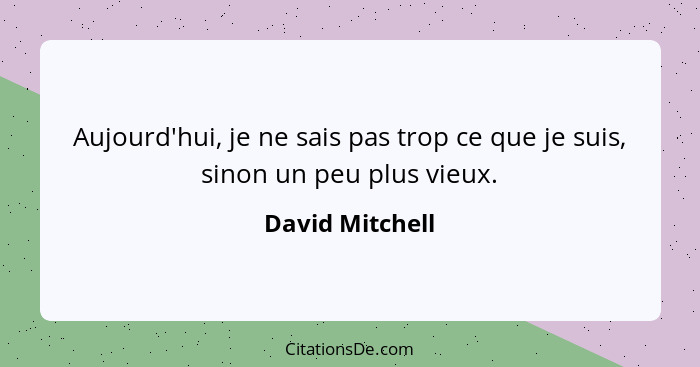 Aujourd'hui, je ne sais pas trop ce que je suis, sinon un peu plus vieux.... - David Mitchell