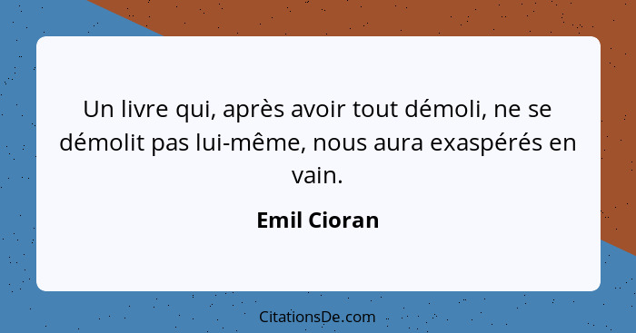 Un livre qui, après avoir tout démoli, ne se démolit pas lui-même, nous aura exaspérés en vain.... - Emil Cioran