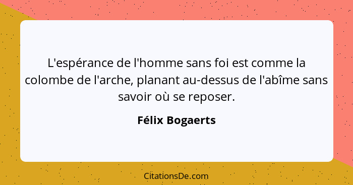 L'espérance de l'homme sans foi est comme la colombe de l'arche, planant au-dessus de l'abîme sans savoir où se reposer.... - Félix Bogaerts