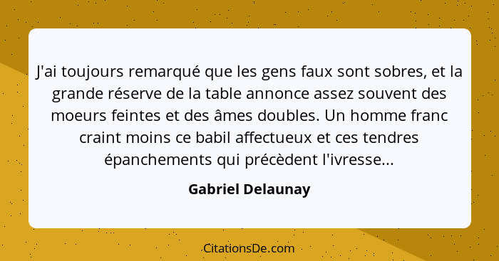 J'ai toujours remarqué que les gens faux sont sobres, et la grande réserve de la table annonce assez souvent des moeurs feintes et... - Gabriel Delaunay