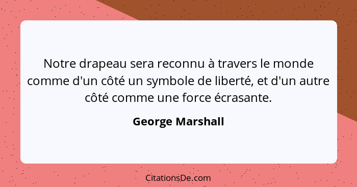 Notre drapeau sera reconnu à travers le monde comme d'un côté un symbole de liberté, et d'un autre côté comme une force écrasante.... - George Marshall