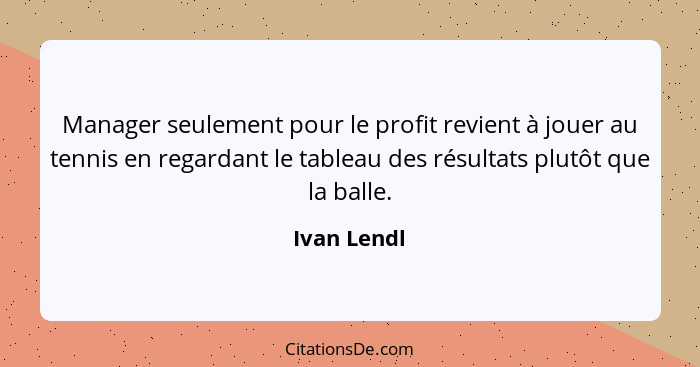 Manager seulement pour le profit revient à jouer au tennis en regardant le tableau des résultats plutôt que la balle.... - Ivan Lendl