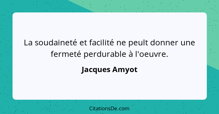 La soudaineté et facilité ne peult donner une fermeté perdurable à l'oeuvre.... - Jacques Amyot