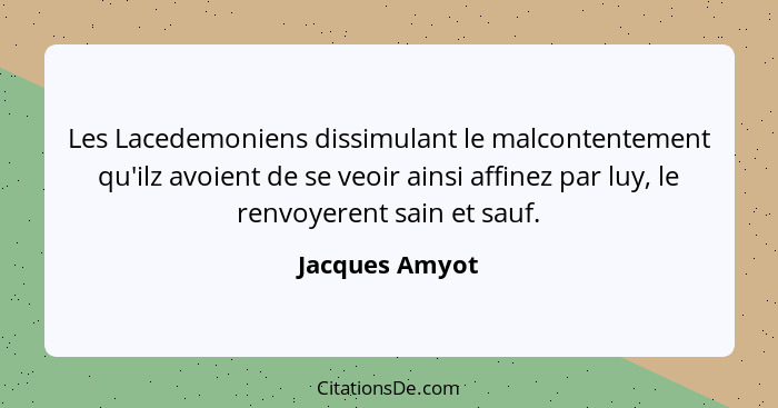 Les Lacedemoniens dissimulant le malcontentement qu'ilz avoient de se veoir ainsi affinez par luy, le renvoyerent sain et sauf.... - Jacques Amyot