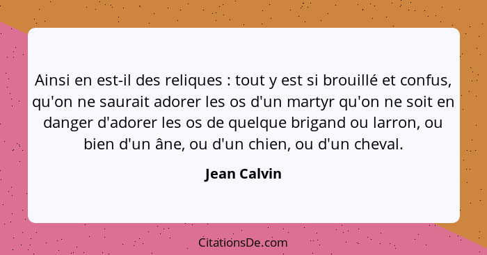 Ainsi en est-il des reliques : tout y est si brouillé et confus, qu'on ne saurait adorer les os d'un martyr qu'on ne soit en danger... - Jean Calvin