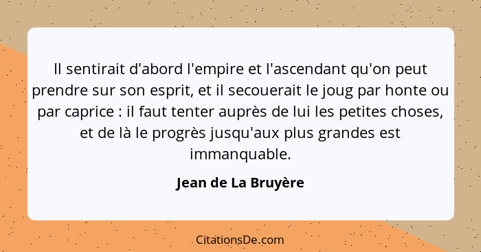 Il sentirait d'abord l'empire et l'ascendant qu'on peut prendre sur son esprit, et il secouerait le joug par honte ou par caprice... - Jean de La Bruyère