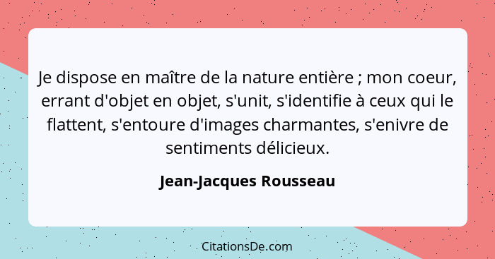 Je dispose en maître de la nature entière ; mon coeur, errant d'objet en objet, s'unit, s'identifie à ceux qui le flatten... - Jean-Jacques Rousseau