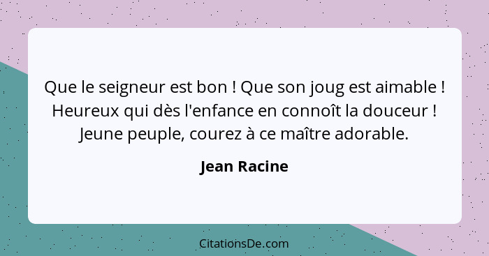 Que le seigneur est bon ! Que son joug est aimable ! Heureux qui dès l'enfance en connoît la douceur ! Jeune peuple, cour... - Jean Racine