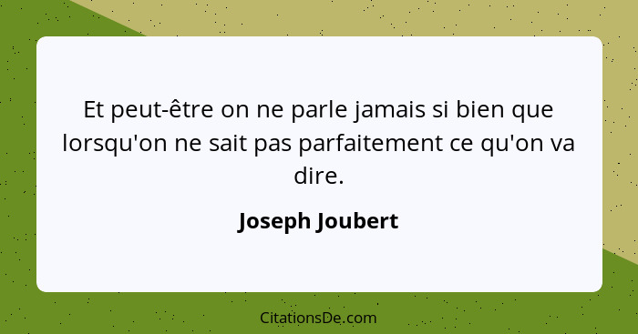 Et peut-être on ne parle jamais si bien que lorsqu'on ne sait pas parfaitement ce qu'on va dire.... - Joseph Joubert