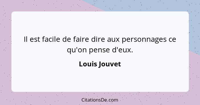 Il est facile de faire dire aux personnages ce qu'on pense d'eux.... - Louis Jouvet