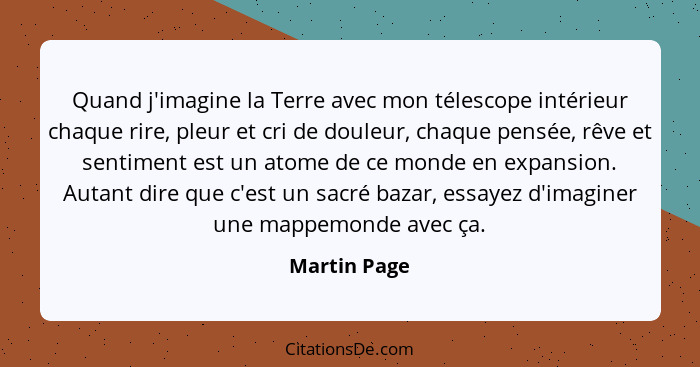 Quand j'imagine la Terre avec mon télescope intérieur chaque rire, pleur et cri de douleur, chaque pensée, rêve et sentiment est un atom... - Martin Page