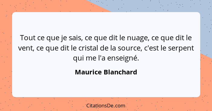 Tout ce que je sais, ce que dit le nuage, ce que dit le vent, ce que dit le cristal de la source, c'est le serpent qui me l'a ense... - Maurice Blanchard