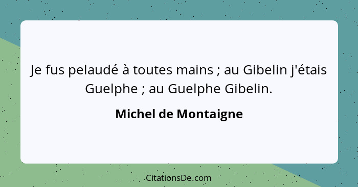 Je fus pelaudé à toutes mains ; au Gibelin j'étais Guelphe ; au Guelphe Gibelin.... - Michel de Montaigne