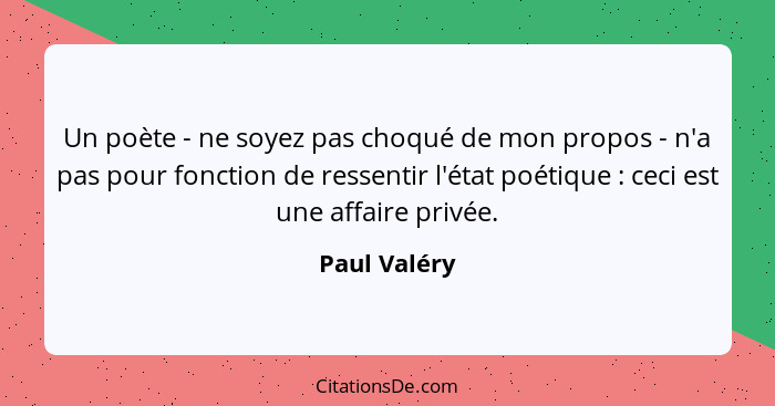 Un poète - ne soyez pas choqué de mon propos - n'a pas pour fonction de ressentir l'état poétique : ceci est une affaire privée.... - Paul Valéry