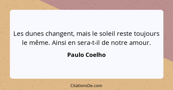 Les dunes changent, mais le soleil reste toujours le même. Ainsi en sera-t-il de notre amour.... - Paulo Coelho