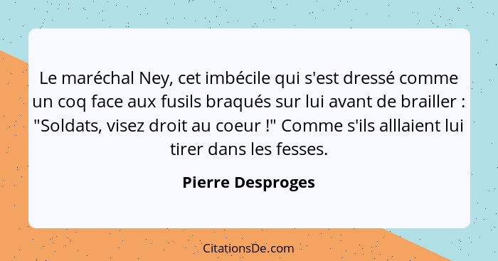 Le maréchal Ney, cet imbécile qui s'est dressé comme un coq face aux fusils braqués sur lui avant de brailler : "Soldats, vise... - Pierre Desproges