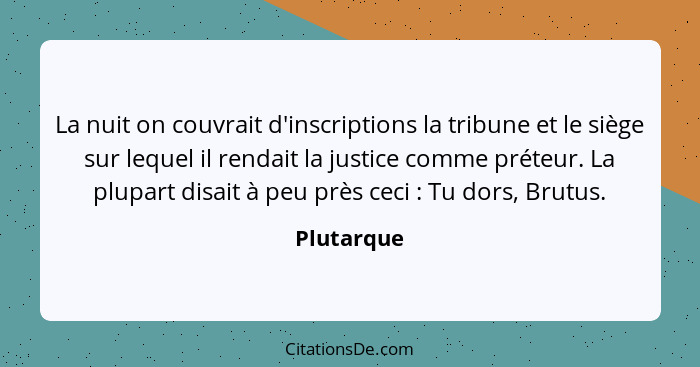 La nuit on couvrait d'inscriptions la tribune et le siège sur lequel il rendait la justice comme préteur. La plupart disait à peu près cec... - Plutarque