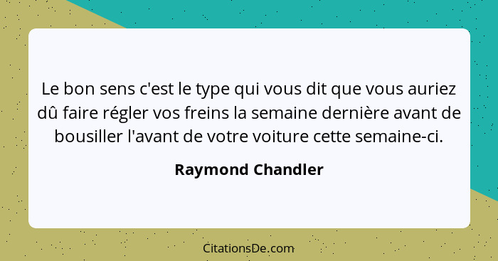 Le bon sens c'est le type qui vous dit que vous auriez dû faire régler vos freins la semaine dernière avant de bousiller l'avant de... - Raymond Chandler