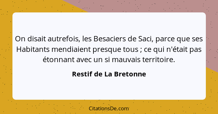 On disait autrefois, les Besaciers de Saci, parce que ses Habitants mendiaient presque tous ; ce qui n'était pas étonnant... - Restif de La Bretonne