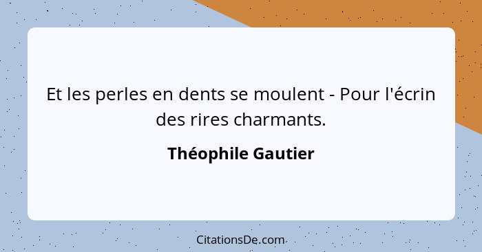 Et les perles en dents se moulent - Pour l'écrin des rires charmants.... - Théophile Gautier