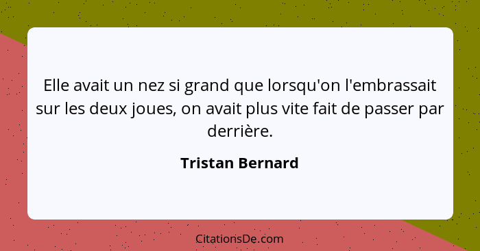 Elle avait un nez si grand que lorsqu'on l'embrassait sur les deux joues, on avait plus vite fait de passer par derrière.... - Tristan Bernard