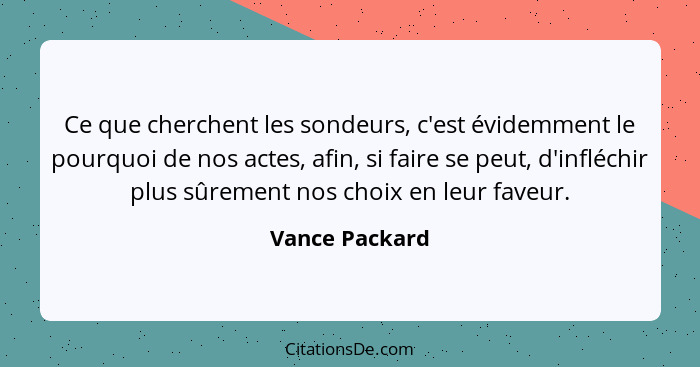 Ce que cherchent les sondeurs, c'est évidemment le pourquoi de nos actes, afin, si faire se peut, d'infléchir plus sûrement nos choix... - Vance Packard