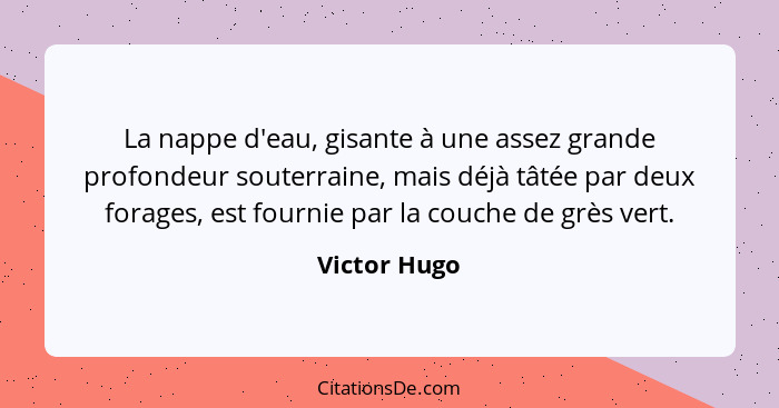 La nappe d'eau, gisante à une assez grande profondeur souterraine, mais déjà tâtée par deux forages, est fournie par la couche de grès v... - Victor Hugo