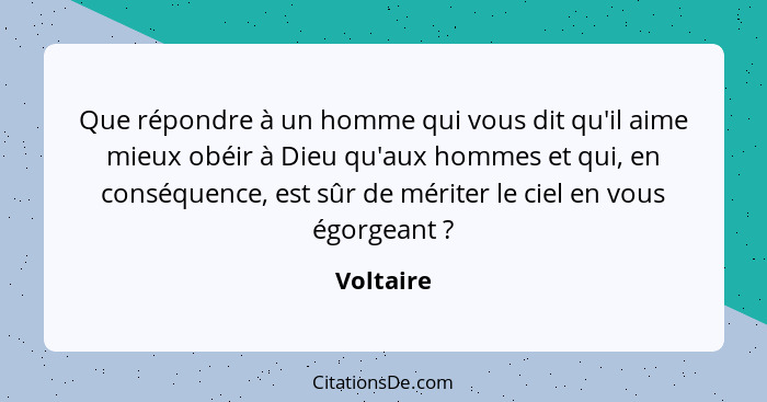 Que répondre à un homme qui vous dit qu'il aime mieux obéir à Dieu qu'aux hommes et qui, en conséquence, est sûr de mériter le ciel en vous... - Voltaire