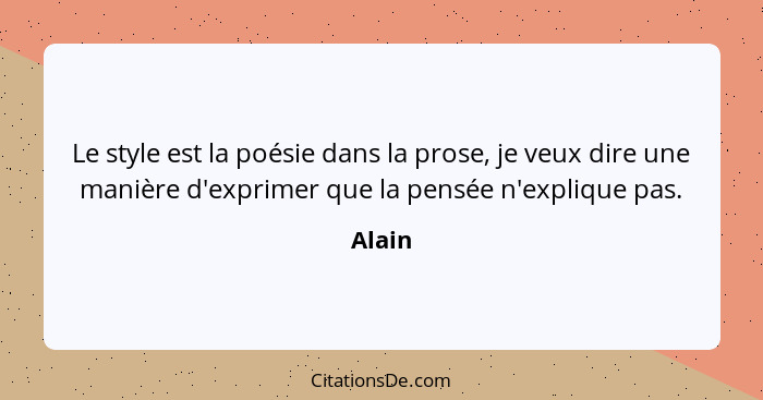 Le style est la poésie dans la prose, je veux dire une manière d'exprimer que la pensée n'explique pas.... - Alain