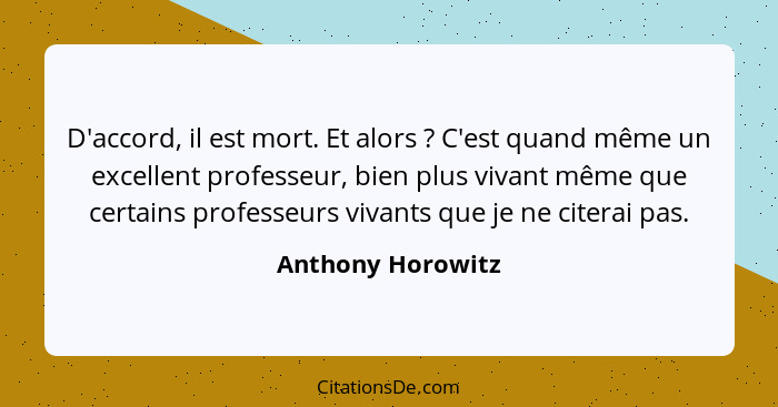 D'accord, il est mort. Et alors ? C'est quand même un excellent professeur, bien plus vivant même que certains professeurs viv... - Anthony Horowitz