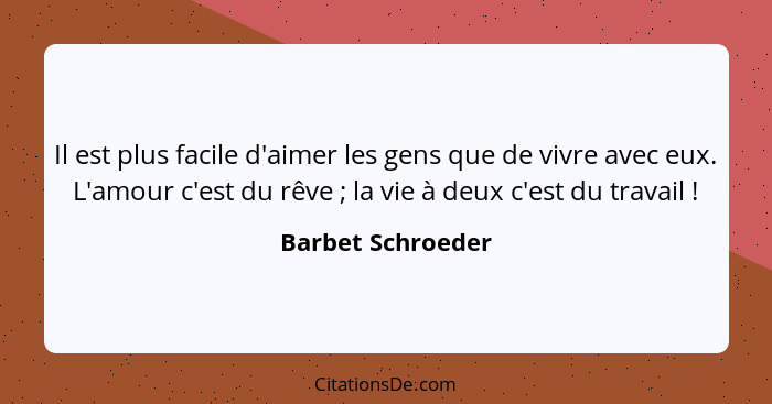 Il est plus facile d'aimer les gens que de vivre avec eux. L'amour c'est du rêve ; la vie à deux c'est du travail !... - Barbet Schroeder