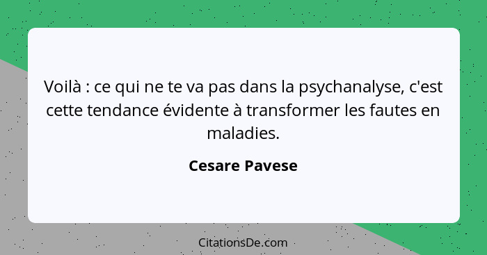 Voilà : ce qui ne te va pas dans la psychanalyse, c'est cette tendance évidente à transformer les fautes en maladies.... - Cesare Pavese