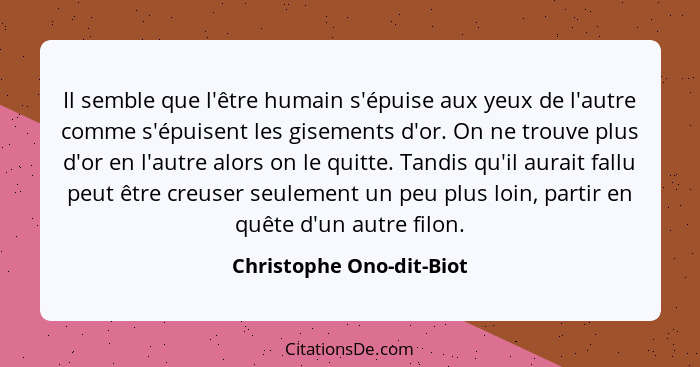 Il semble que l'être humain s'épuise aux yeux de l'autre comme s'épuisent les gisements d'or. On ne trouve plus d'or en l'au... - Christophe Ono-dit-Biot