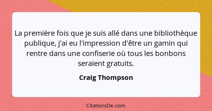 La première fois que je suis allé dans une bibliothèque publique, j'ai eu l'impression d'être un gamin qui rentre dans une confiserie... - Craig Thompson