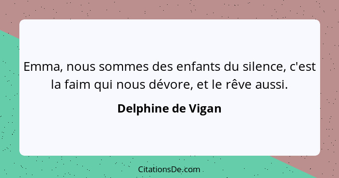 Emma, nous sommes des enfants du silence, c'est la faim qui nous dévore, et le rêve aussi.... - Delphine de Vigan