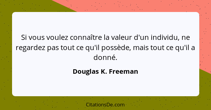 Si vous voulez connaître la valeur d'un individu, ne regardez pas tout ce qu'il possède, mais tout ce qu'il a donné.... - Douglas K. Freeman