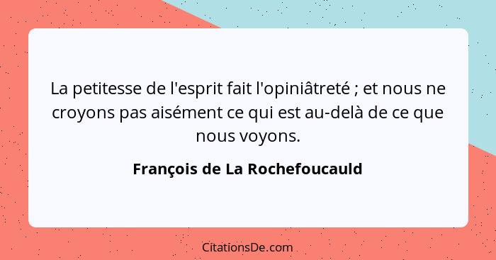 La petitesse de l'esprit fait l'opiniâtreté ; et nous ne croyons pas aisément ce qui est au-delà de ce que nous vo... - François de La Rochefoucauld