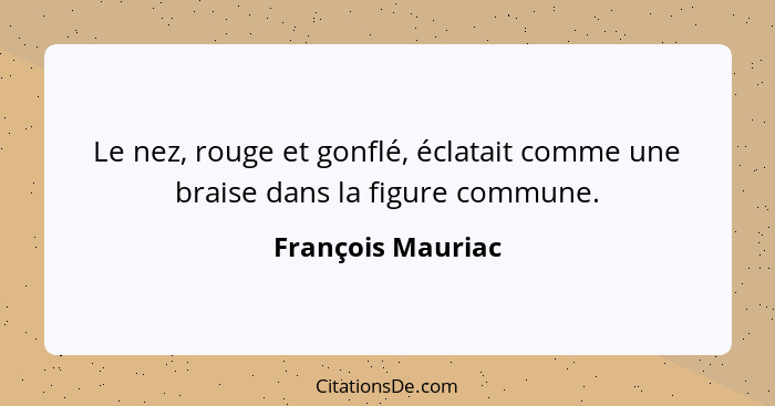 Le nez, rouge et gonflé, éclatait comme une braise dans la figure commune.... - François Mauriac