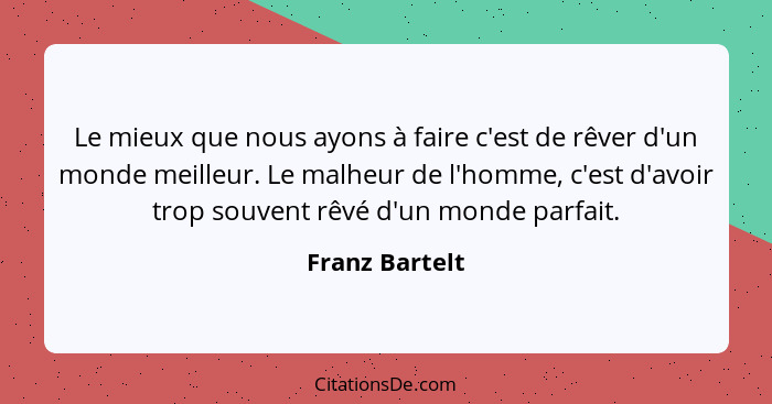 Le mieux que nous ayons à faire c'est de rêver d'un monde meilleur. Le malheur de l'homme, c'est d'avoir trop souvent rêvé d'un monde... - Franz Bartelt