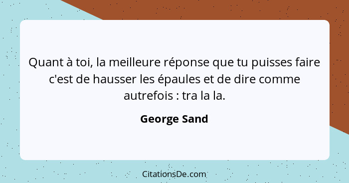 Quant à toi, la meilleure réponse que tu puisses faire c'est de hausser les épaules et de dire comme autrefois : tra la la.... - George Sand