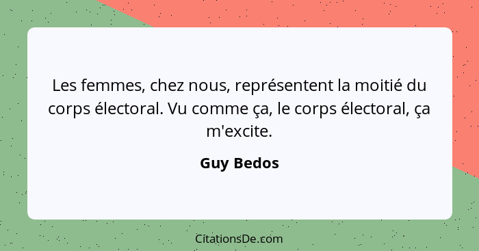 Les femmes, chez nous, représentent la moitié du corps électoral. Vu comme ça, le corps électoral, ça m'excite.... - Guy Bedos